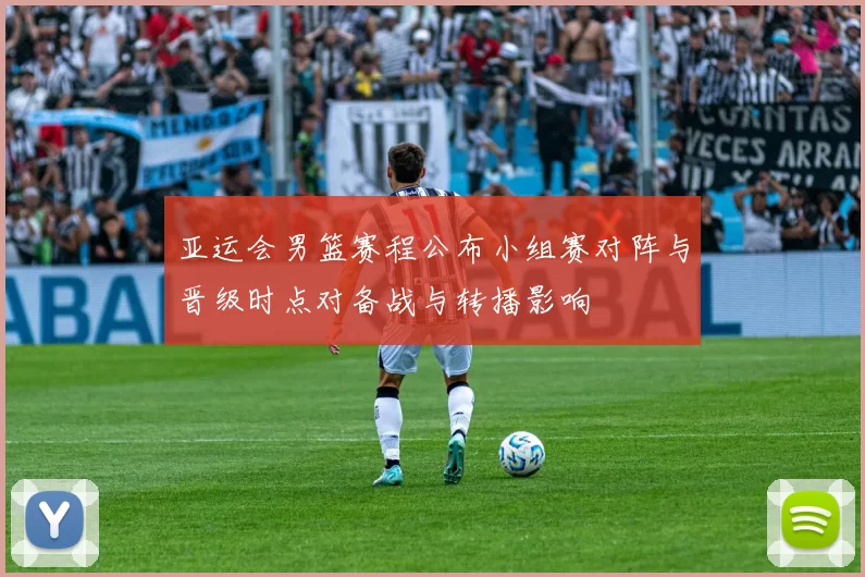 亚运会男篮赛程公布小组赛对阵与晋级时点对备战与转播影响