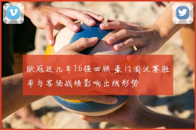 欧冠近几年16强回顾 豪门淘汰赛胜率与客场战绩影响出线形势