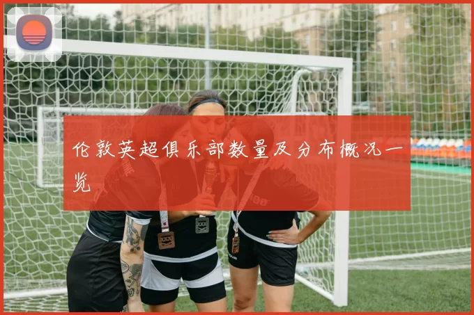 伦敦英超俱乐部数量及分布概况一览