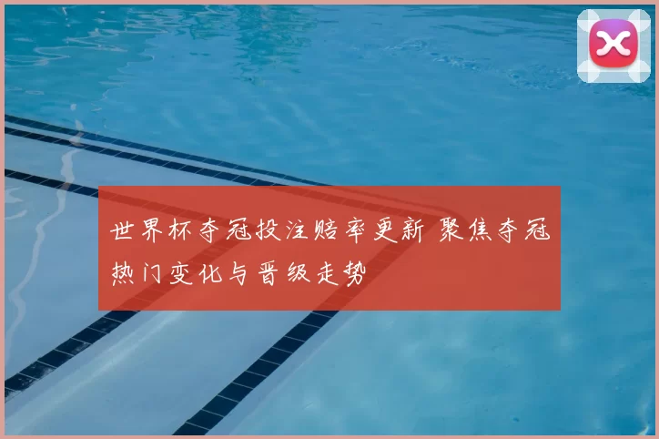 世界杯夺冠投注赔率更新 聚焦夺冠热门变化与晋级走势