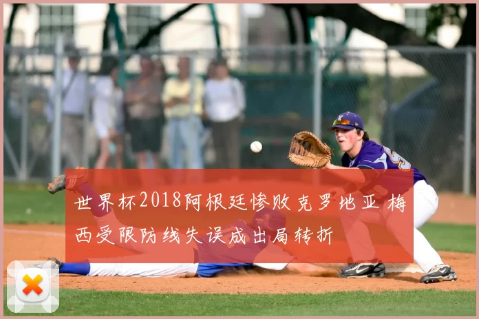 世界杯2018阿根廷惨败克罗地亚 梅西受限防线失误成出局转折