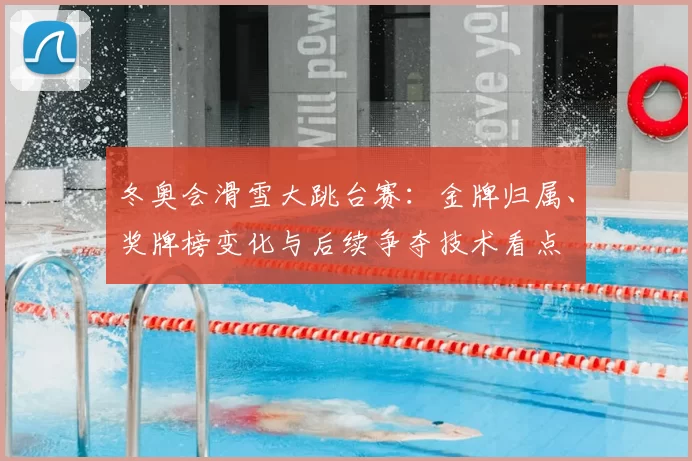 冬奥会滑雪大跳台赛：金牌归属、奖牌榜变化与后续争夺技术看点