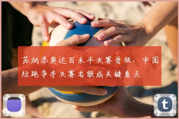 苏炳添奥运百米半决赛晋级，中国短跑争夺决赛名额成关键看点