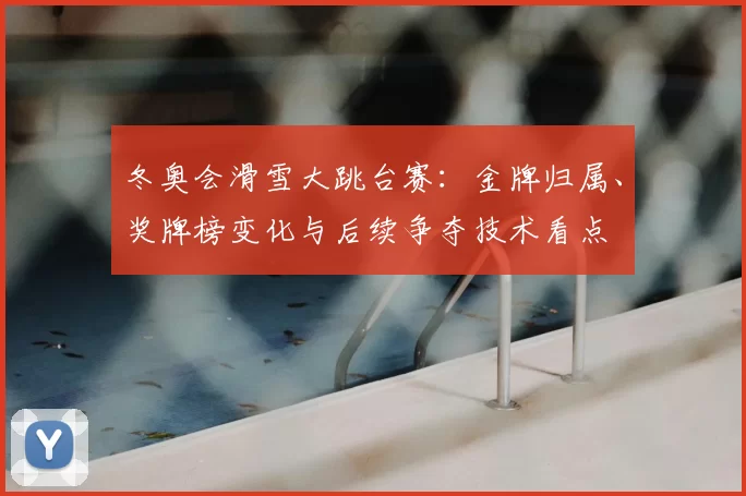 冬奥会滑雪大跳台赛：金牌归属、奖牌榜变化与后续争夺技术看点