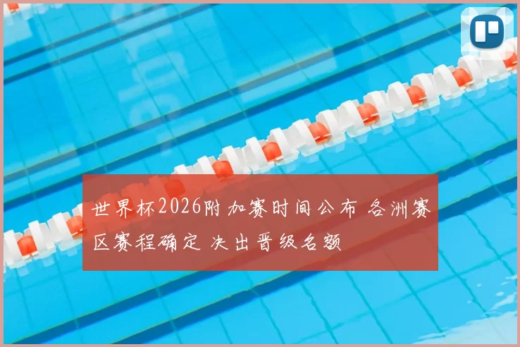 世界杯2026附加赛时间公布 各洲赛区赛程确定 决出晋级名额