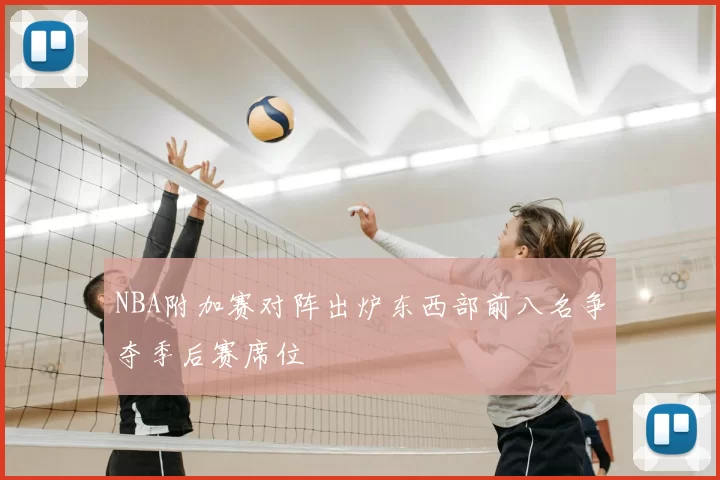 NBA附加赛对阵出炉东西部前八名争夺季后赛席位