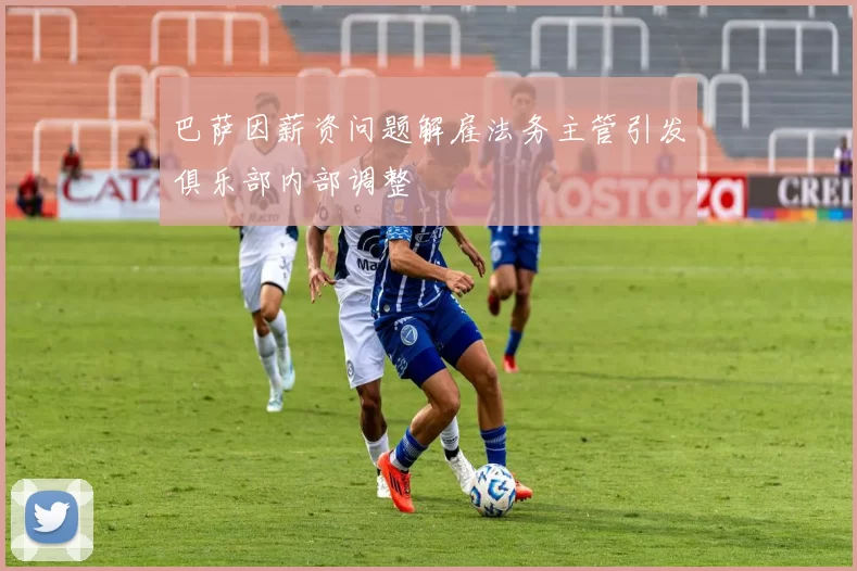 巴萨因薪资问题解雇法务主管引发俱乐部内部调整