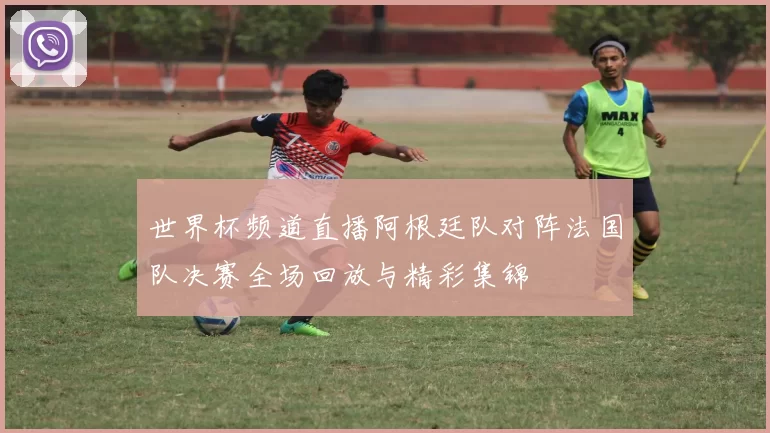 世界杯频道直播阿根廷队对阵法国队决赛全场回放与精彩集锦