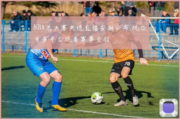 NBA总决赛央视直播安排公布 观众可多平台观看赛事全程