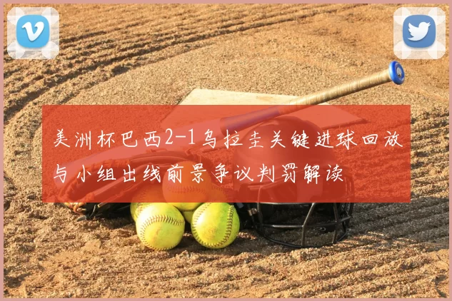 美洲杯巴西2-1乌拉圭关键进球回放与小组出线前景争议判罚解读