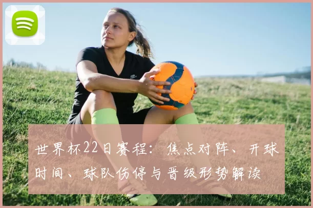 世界杯22日赛程：焦点对阵、开球时间、球队伤停与晋级形势解读
