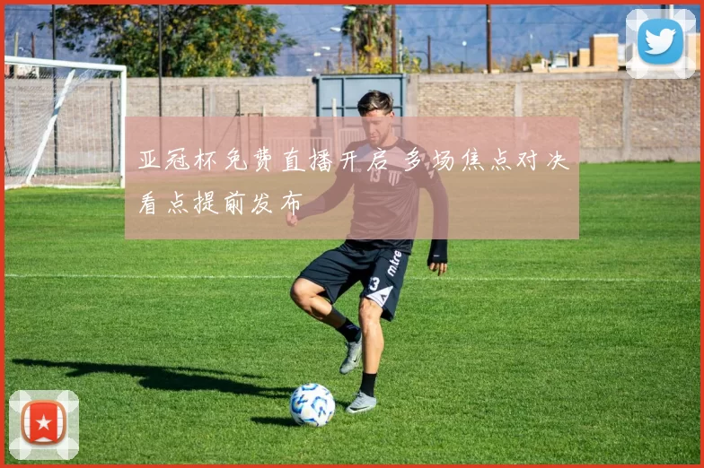 亚冠杯免费直播开启 多场焦点对决看点提前发布