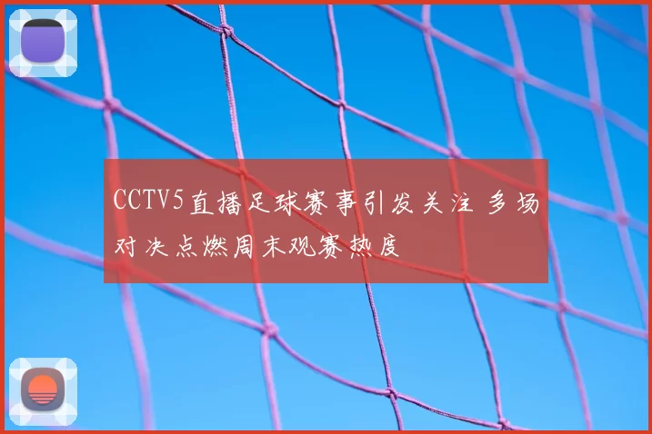 CCTV5直播足球赛事引发关注 多场对决点燃周末观赛热度