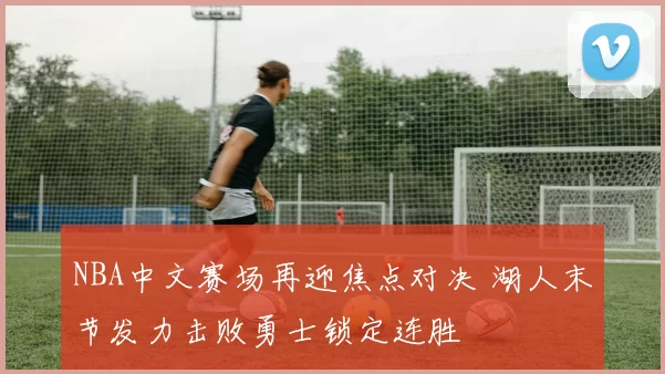 NBA中文赛场再迎焦点对决 湖人末节发力击败勇士锁定连胜