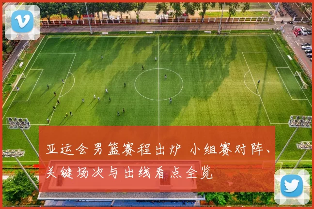 亚运会男篮赛程出炉 小组赛对阵、关键场次与出线看点全览