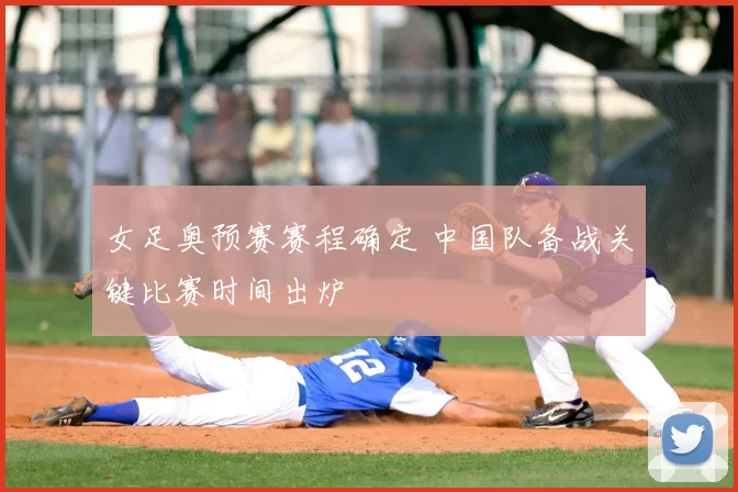 女足奥预赛赛程确定 中国队备战关键比赛时间出炉