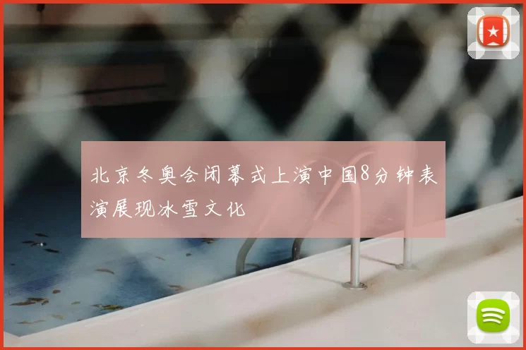 北京冬奥会闭幕式上演中国8分钟表演展现冰雪文化