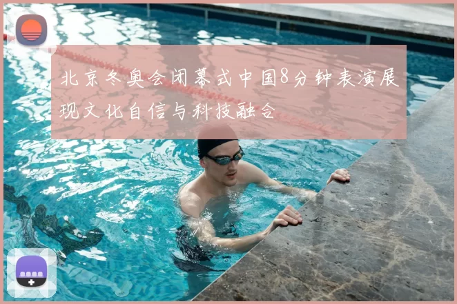 北京冬奥会闭幕式中国8分钟表演展现文化自信与科技融合