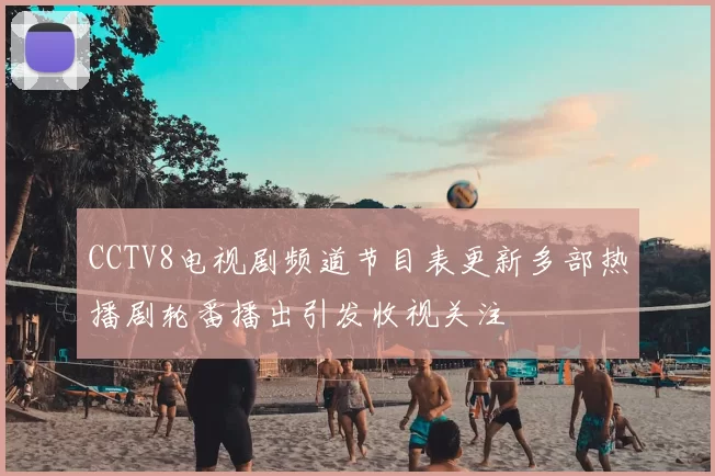 CCTV8电视剧频道节目表更新多部热播剧轮番播出引发收视关注