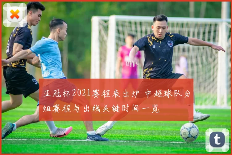 亚冠杯2021赛程表出炉 中超球队分组赛程与出线关键时间一览