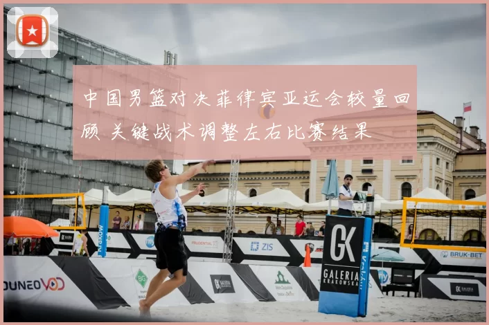 中国男篮对决菲律宾亚运会较量回顾 关键战术调整左右比赛结果