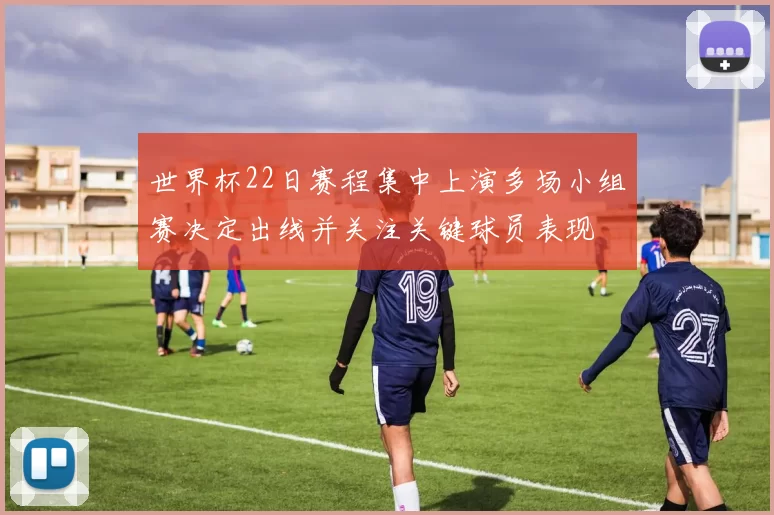 世界杯22日赛程集中上演多场小组赛决定出线并关注关键球员表现