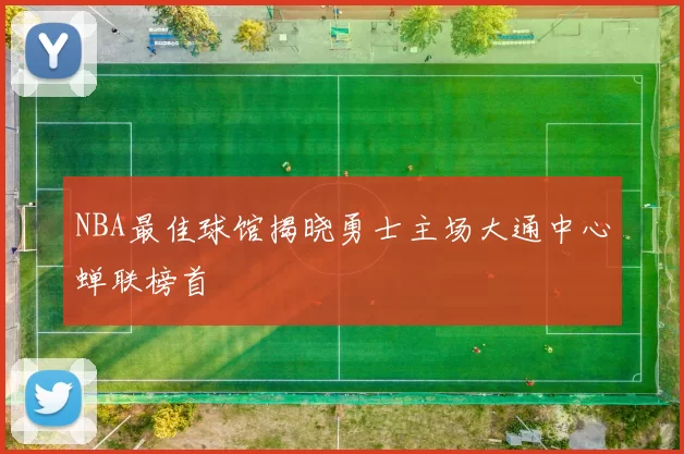 NBA最佳球馆揭晓勇士主场大通中心蝉联榜首