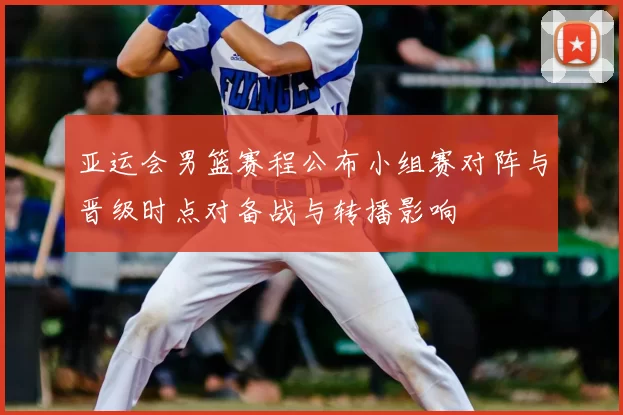 亚运会男篮赛程公布小组赛对阵与晋级时点对备战与转播影响