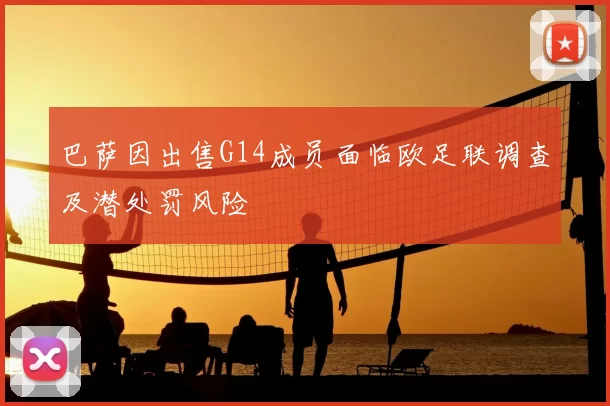 巴萨因出售G14成员面临欧足联调查及潜处罚风险