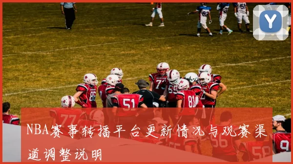 NBA赛事转播平台更新情况与观赛渠道调整说明