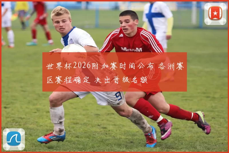 世界杯2026附加赛时间公布 各洲赛区赛程确定 决出晋级名额