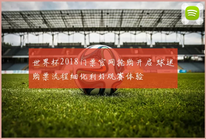 世界杯2018门票官网抢购开启 球迷购票流程细化利好观赛体验