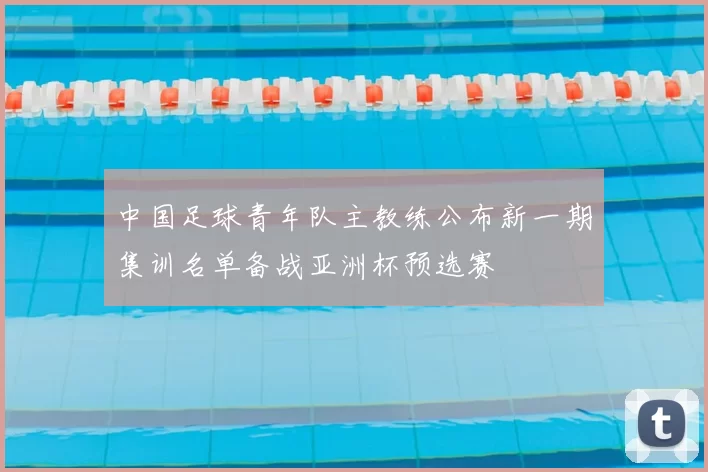 中国足球青年队主教练公布新一期集训名单备战亚洲杯预选赛