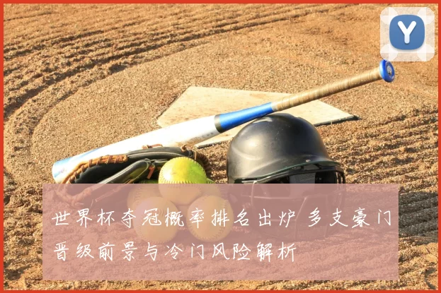 世界杯夺冠概率排名出炉 多支豪门晋级前景与冷门风险解析