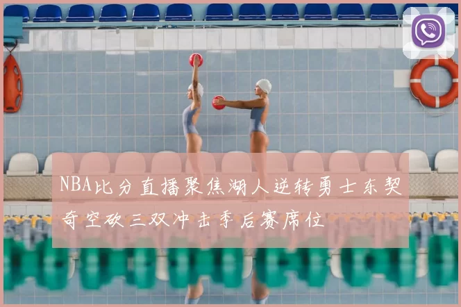 NBA比分直播聚焦湖人逆转勇士东契奇空砍三双冲击季后赛席位