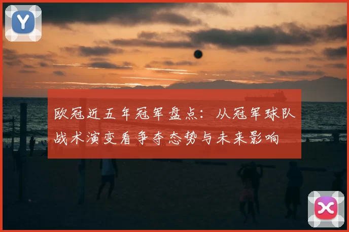 欧冠近五年冠军盘点：从冠军球队战术演变看争夺态势与未来影响