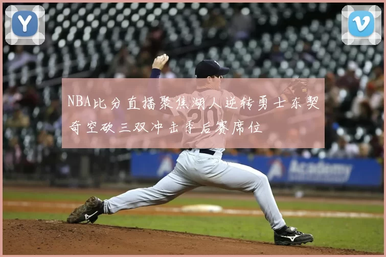 NBA比分直播聚焦湖人逆转勇士东契奇空砍三双冲击季后赛席位