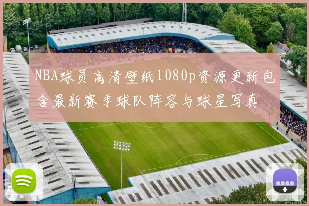 NBA球员高清壁纸1080p资源更新包含最新赛季球队阵容与球星写真