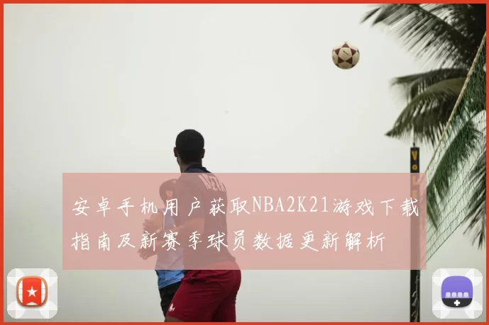 安卓手机用户获取NBA2K21游戏下载指南及新赛季球员数据更新解析
