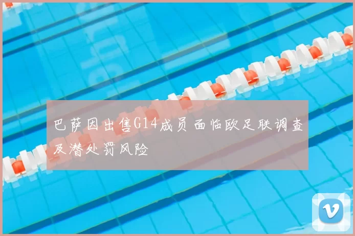 巴萨因出售G14成员面临欧足联调查及潜处罚风险