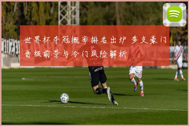 世界杯夺冠概率排名出炉 多支豪门晋级前景与冷门风险解析