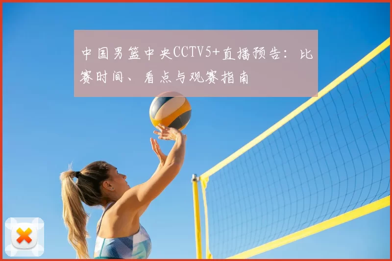 中国男篮中央CCTV5+直播预告：比赛时间、看点与观赛指南