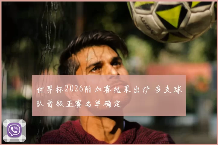世界杯2026附加赛结果出炉 多支球队晋级正赛名单确定