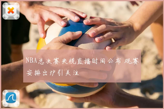 NBA总决赛央视直播时间公布 观赛安排出炉引关注
