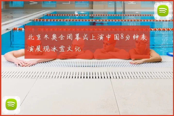 北京冬奥会闭幕式上演中国8分钟表演展现冰雪文化