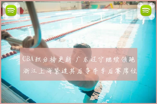 CBA积分榜更新 广东辽宁继续领跑浙江上海紧追其后争夺季后赛席位