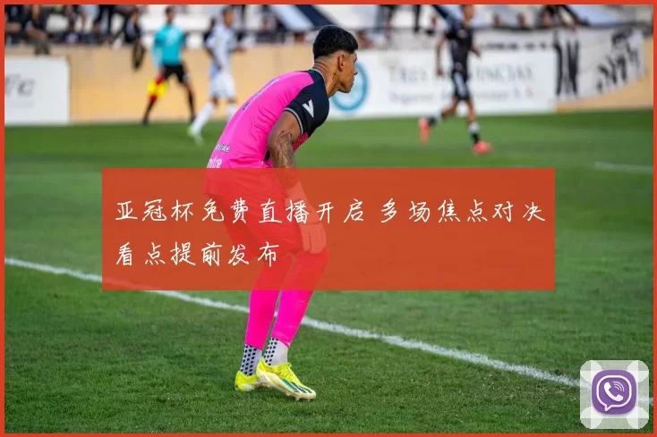 亚冠杯免费直播开启 多场焦点对决看点提前发布